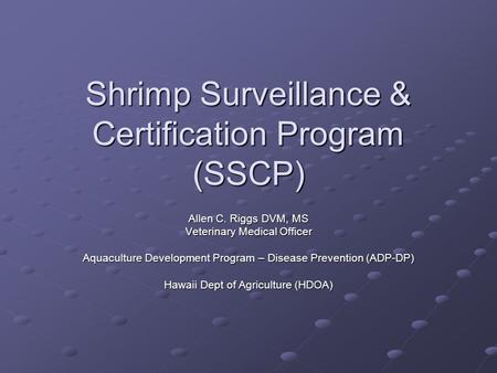 Shrimp Surveillance & Certification Program (SSCP) Allen C. Riggs DVM, MS Veterinary Medical Officer Aquaculture Development Program – Disease Prevention.