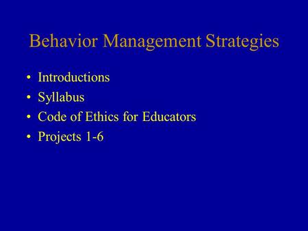 Behavior Management Strategies Introductions Syllabus Code of Ethics for Educators Projects 1-6.