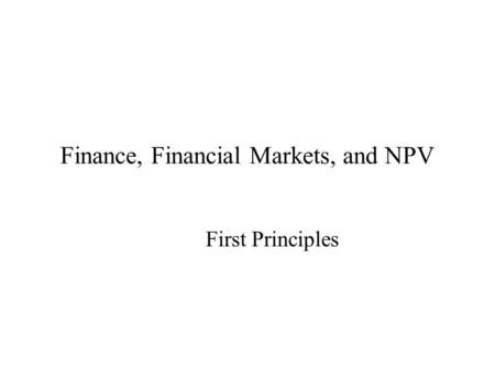 Finance, Financial Markets, and NPV First Principles.