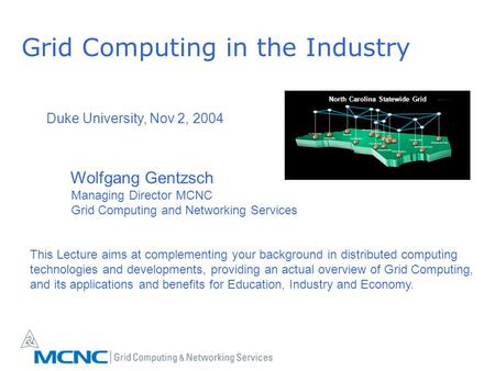 Grid Computing in the Industry North Carolina Statewide Grid Duke University, Nov 2, 2004 Wolfgang Gentzsch Managing Director MCNC Grid Computing and Networking.