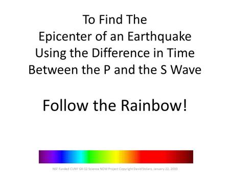 To Find The Epicenter of an Earthquake Using the Difference in Time Between the P and the S Wave Follow the Rainbow! NSF Funded CUNY GK-12 Science NOW.