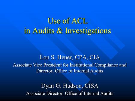 Use of ACL in Audits & Investigations Lon S. Heuer, CPA, CIA Associate Vice President for Institutional Compliance and Director, Office of Internal Audits.