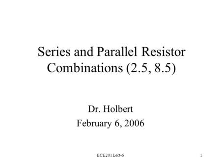 ECE201 Lect-61 Series and Parallel Resistor Combinations (2.5, 8.5) Dr. Holbert February 6, 2006.