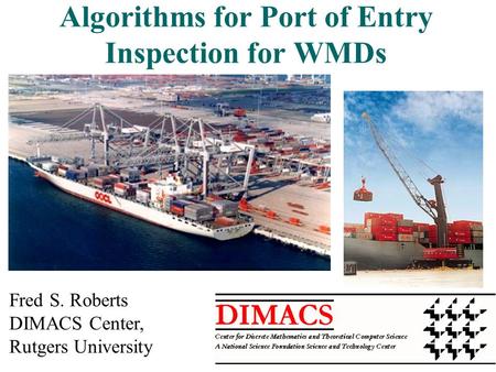 1 Algorithms for Port of Entry Inspection for WMDs Fred S. Roberts DIMACS Center, Rutgers University.