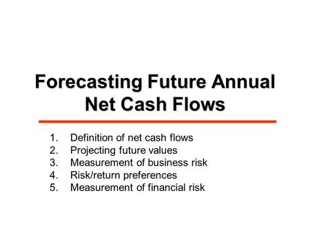 Forecasting Future Annual Net Cash Flows 1.Definition of net cash flows 2.Projecting future values 3.Measurement of business risk 4.Risk/return preferences.