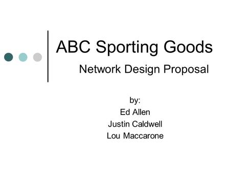 ABC Sporting Goods Network Design Proposal by: Ed Allen Justin Caldwell Lou Maccarone.