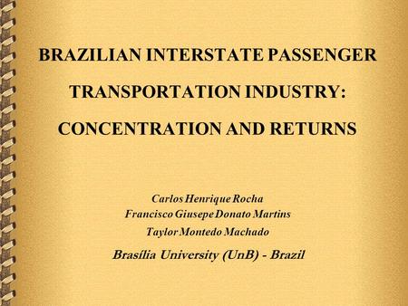 BRAZILIAN INTERSTATE PASSENGER TRANSPORTATION INDUSTRY: CONCENTRATION AND RETURNS Carlos Henrique Rocha Francisco Giusepe Donato Martins Taylor Montedo.