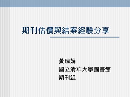 期刊估價與結案經驗分享 黃瑞娟 國立清華大學圖書館 期刊組.