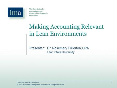 1 IMA’s 92 nd Annual Conference © 2011 Institute of Management Accountants. All rights reserved. Making Accounting Relevant in Lean Environments Presenter:
