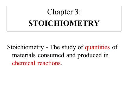 Chapter 3: STOICHIOMETRY Stoichiometry - The study of quantities of materials consumed and produced in chemical reactions.
