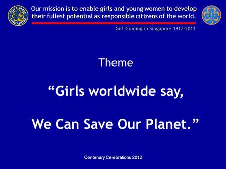 Girl Guiding in Singapore 1917-2011 Our mission is to enable girls and young women to develop their fullest potential as responsible citizens of the world.