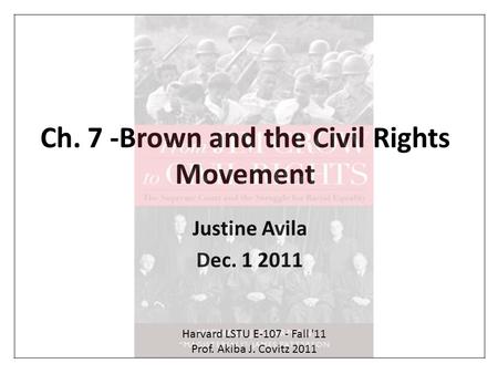 Ch. 7 -Brown and the Civil Rights Movement Justine Avila Dec. 1 2011 Harvard LSTU E-107 - Fall '11 Prof. Akiba J. Covitz 2011.