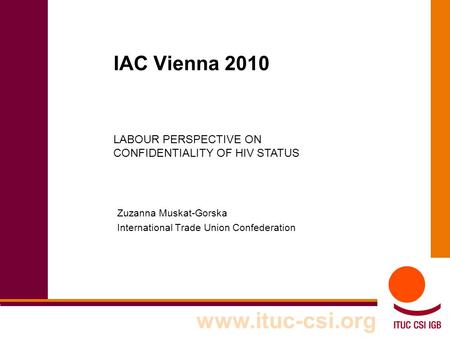 IAC Vienna 2010 Zuzanna Muskat-Gorska International Trade Union Confederation www.ituc-csi.org LABOUR PERSPECTIVE ON CONFIDENTIALITY OF HIV STATUS.