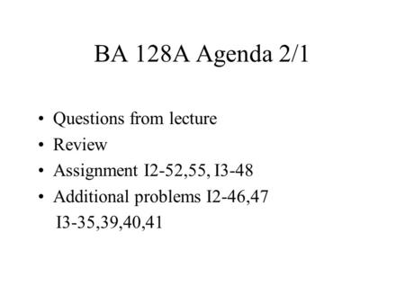 BA 128A Agenda 2/1 Questions from lecture Review Assignment I2-52,55, I3-48 Additional problems I2-46,47 I3-35,39,40,41.