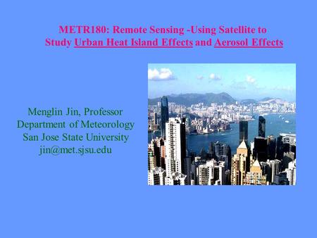 METR180: Remote Sensing -Using Satellite to Study Urban Heat Island Effects and Aerosol Effects Menglin Jin, Professor Department of Meteorology San Jose.