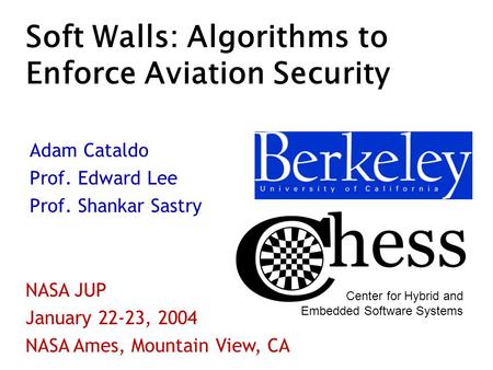 Soft Walls: Algorithms to Enforce Aviation Security Adam Cataldo Prof. Edward Lee Prof. Shankar Sastry NASA JUP January 22-23, 2004 NASA Ames, Mountain.