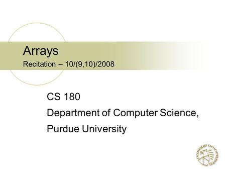 Arrays Recitation – 10/(9,10)/2008 CS 180 Department of Computer Science, Purdue University.