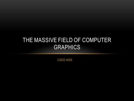 CGDD 4003 THE MASSIVE FIELD OF COMPUTER GRAPHICS.