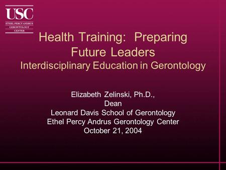Health Training: Preparing Future Leaders Interdisciplinary Education in Gerontology Elizabeth Zelinski, Ph.D., Dean Leonard Davis School of Gerontology.