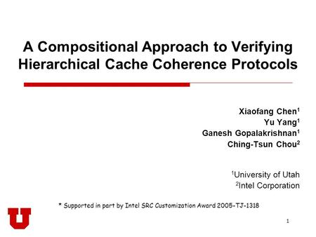 1 A Compositional Approach to Verifying Hierarchical Cache Coherence Protocols Xiaofang Chen 1 Yu Yang 1 Ganesh Gopalakrishnan 1 Ching-Tsun Chou 2 1 University.