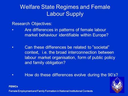 FENICs Female Employment and Family Formation in National Institutional Contexts Welfare State Regimes and Female Labour Supply Research Objectives: Are.