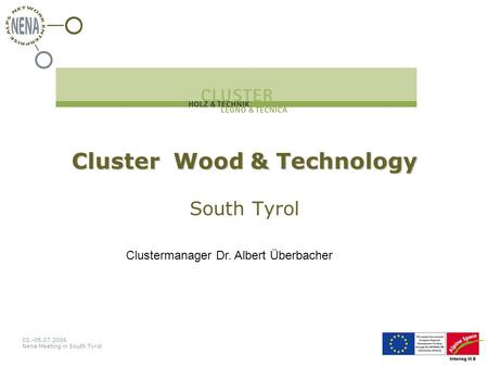 03.-05.07.2006 Nena Meeting in South Tyrol Cluster Wood & Technology Cluster Wood & Technology South Tyrol Clustermanager Dr. Albert Überbacher.