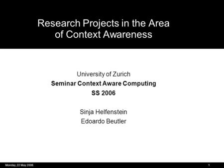 Context Awareness – Edoardo Beutler & Sinja Helfenstein Monday, 22 May 20061 Research Projects in the Area of Context Awareness University of Zurich Seminar.