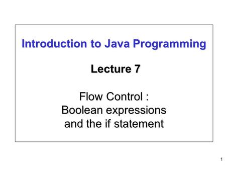 1 Introduction to Java Programming Lecture 7 Flow Control : Boolean expressions and the if statement.