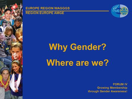 EUROPE REGION WAGGGS REGION EUROPE AMGE FORUM IV Growing Membership through Gender Awareness! Why Gender? Where are we?