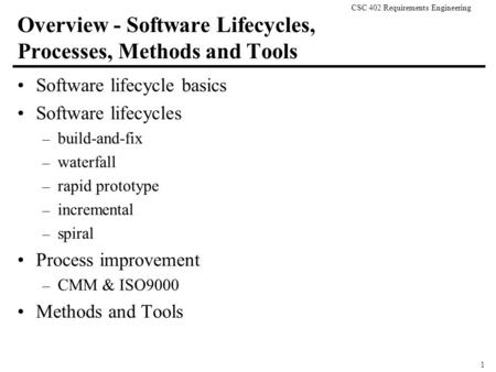 CSC 402 Requirements Engineering 1 Overview - Software Lifecycles, Processes, Methods and Tools Software lifecycle basics Software lifecycles – build-and-fix.