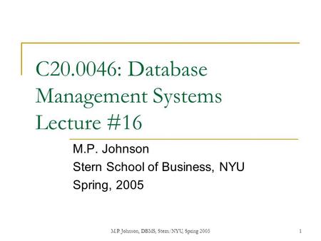 M.P. Johnson, DBMS, Stern/NYU, Spring 20051 C20.0046: Database Management Systems Lecture #16 M.P. Johnson Stern School of Business, NYU Spring, 2005.