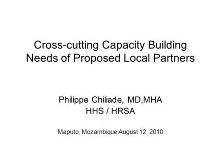 Cross-cutting Capacity Building Needs of Proposed Local Partners Philippe Chiliade, MD,MHA HHS / HRSA Maputo, Mozambique August 12, 2010.