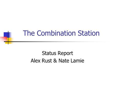 The Combination Station Status Report Alex Rust & Nate Lamie.