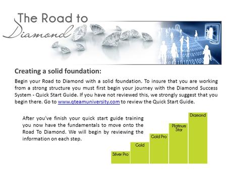 Creating a solid foundation: Begin your Road to Diamond with a solid foundation. To insure that you are working from a strong structure you must first.