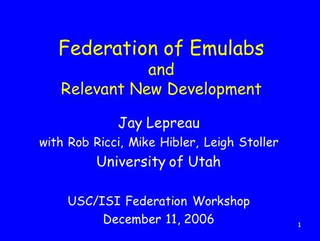 1 Federation of Emulabs and Relevant New Development Jay Lepreau with Rob Ricci, Mike Hibler, Leigh Stoller University of Utah USC/ISI Federation Workshop.