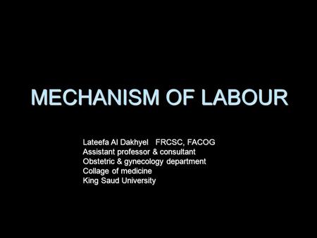 MECHANISM OF LABOUR Lateefa Al Dakhyel FRCSC, FACOG Assistant professor & consultant Obstetric & gynecology department Collage of medicine King Saud University.