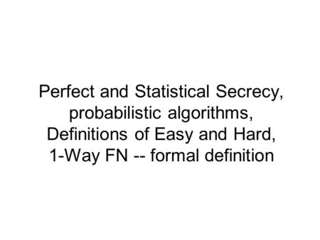 Perfect and Statistical Secrecy, probabilistic algorithms, Definitions of Easy and Hard, 1-Way FN -- formal definition.