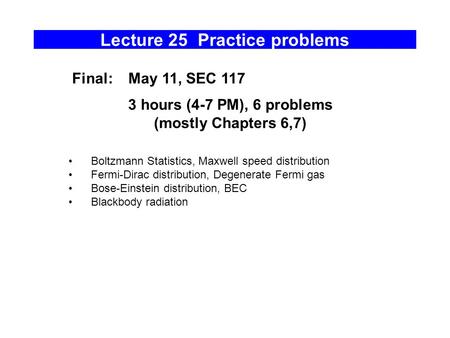 Lecture 25 Practice problems Boltzmann Statistics, Maxwell speed distribution Fermi-Dirac distribution, Degenerate Fermi gas Bose-Einstein distribution,