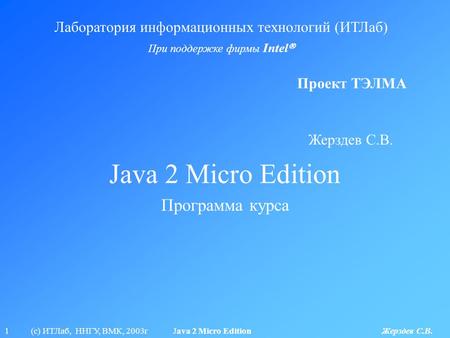 1 (с) ИТЛаб, ННГУ, ВМК, 2003г Java 2 Micro Edition Жерздев С.В. Java 2 Micro Edition Лаборатория информационных технологий (ИТЛаб) При поддержке фирмы.