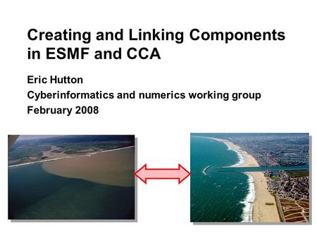 Creating and Linking Components in ESMF and CCA Eric Hutton Cyberinformatics and numerics working group February 2008.