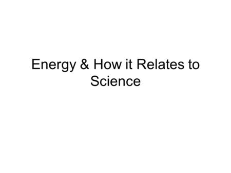 Energy & How it Relates to Science. How? In Chemistry – in physical and chemical changes In Biology – necessary for life In Physics – as work.