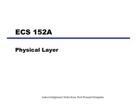 ECS 152A Physical Layer Acknowledgement: Slides from Prof. Prasant Mohapatra.