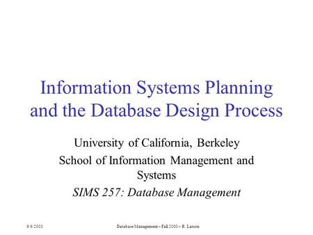 9/6/2001Database Management – Fall 2000 – R. Larson Information Systems Planning and the Database Design Process University of California, Berkeley School.