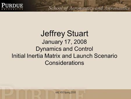 AAE 450 Spring 2008 Jeffrey Stuart January 17, 2008 Dynamics and Control Initial Inertia Matrix and Launch Scenario Considerations.