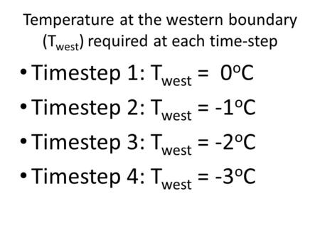 Temperature at the western boundary (T west ) required at each time-step Timestep 1: T west = 0 o C Timestep 2: T west = -1 o C Timestep 3: T west = -2.