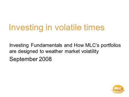 Investing in volatile times Investing Fundamentals and How MLC’s portfolios are designed to weather market volatility September 2008.