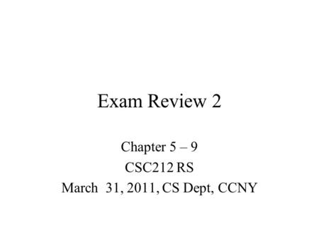 Exam Review 2 Chapter 5 – 9 CSC212 RS March 31, 2011, CS Dept, CCNY.