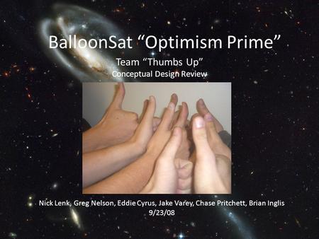 BalloonSat “Optimism Prime” Team “Thumbs Up” Conceptual Design Review Nick Lenk, Greg Nelson, Eddie Cyrus, Jake Varey, Chase Pritchett, Brian Inglis 9/23/08.