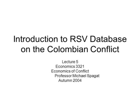 Introduction to RSV Database on the Colombian Conflict Lecture 5 Economics 3321 Economics of Conflict Professor Michael Spagat Autumn 2004.