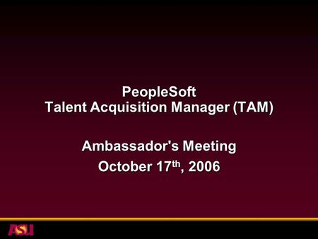 PeopleSoft Talent Acquisition Manager (TAM) Ambassador's Meeting October 17 th, 2006.